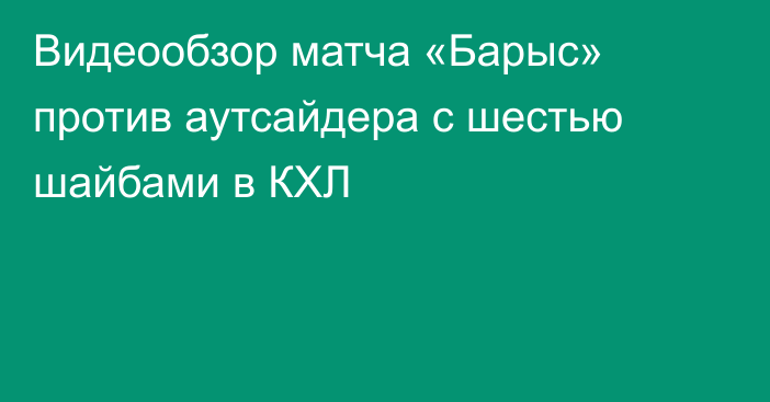 Видеообзор матча «Барыс» против аутсайдера с шестью шайбами в КХЛ