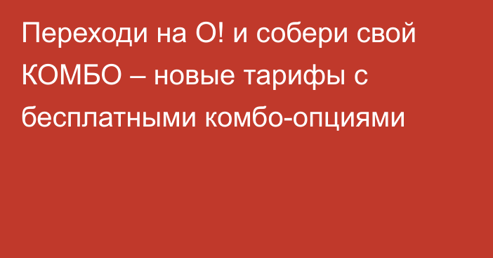 Переходи на О! и собери свой КОМБО – новые тарифы с бесплатными комбо-опциями