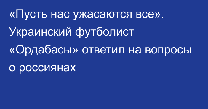 «Пусть нас ужасаются все». Украинский футболист «Ордабасы» ответил на вопросы о россиянах