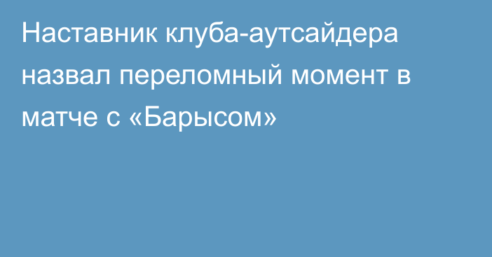 Наставник клуба-аутсайдера назвал переломный момент в матче с «Барысом»