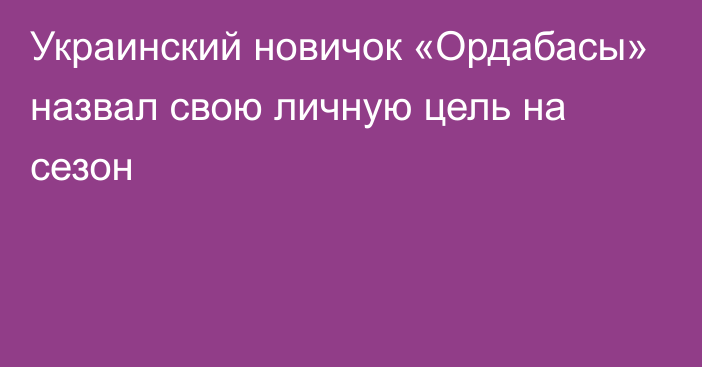 Украинский новичок «Ордабасы» назвал свою личную цель на сезон