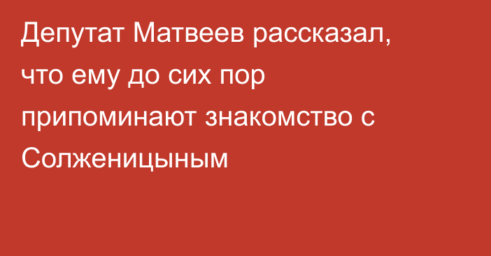 Депутат Матвеев рассказал, что ему до сих пор припоминают знакомство с Солженицыным
