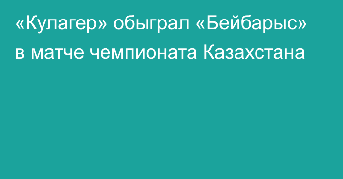 «Кулагер» обыграл «Бейбарыс» в матче чемпионата Казахстана