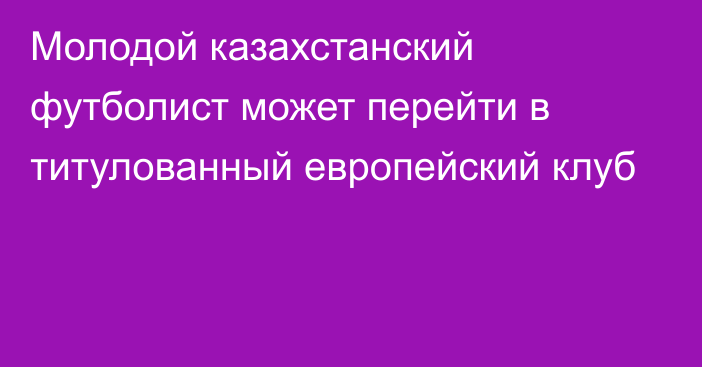 Молодой казахстанский футболист может перейти в титулованный европейский клуб