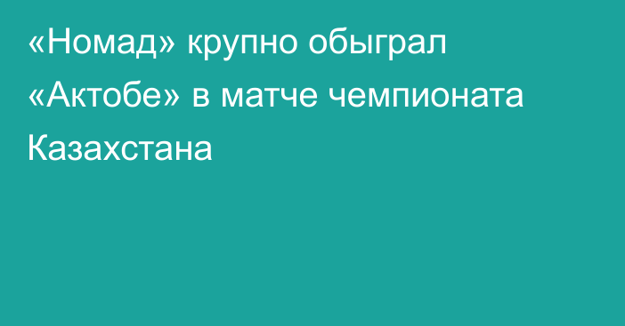 «Номад» крупно обыграл «Актобе» в матче чемпионата Казахстана