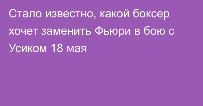 Стало известно, какой боксер хочет заменить Фьюри в бою с Усиком 18 мая