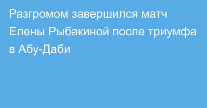 Разгромом завершился матч Елены Рыбакиной после триумфа в Абу-Даби