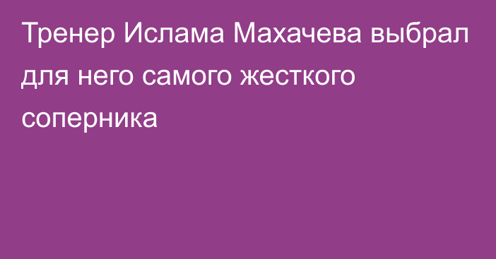 Тренер Ислама Махачева выбрал для него самого жесткого соперника