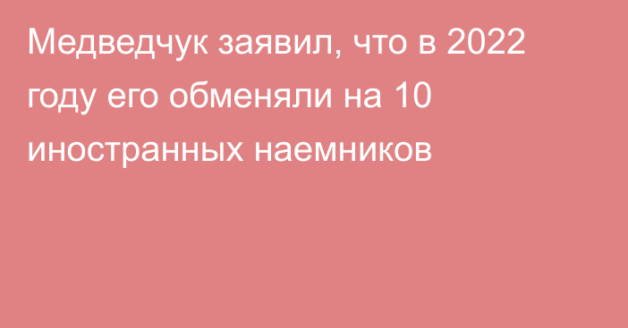 Медведчук заявил, что в 2022 году его обменяли на 10 иностранных наемников