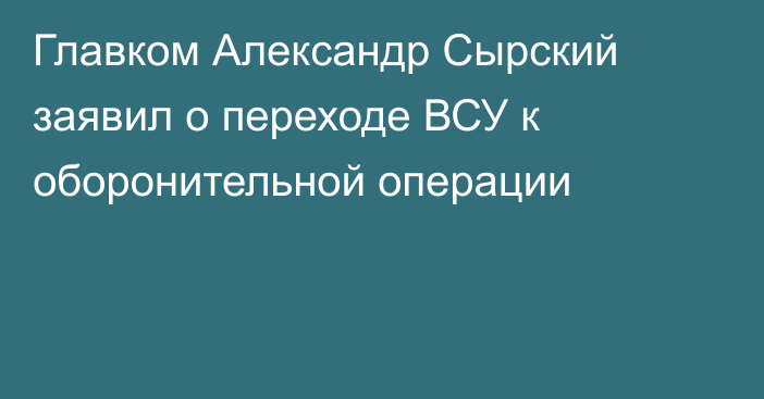 Главком Александр Сырский заявил о переходе ВСУ к оборонительной операции