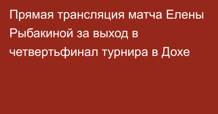 Прямая трансляция матча Елены Рыбакиной за выход в четвертьфинал турнира в Дохе