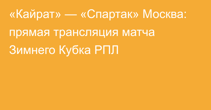 «Кайрат» — «Спартак» Москва: прямая трансляция матча Зимнего Кубка РПЛ