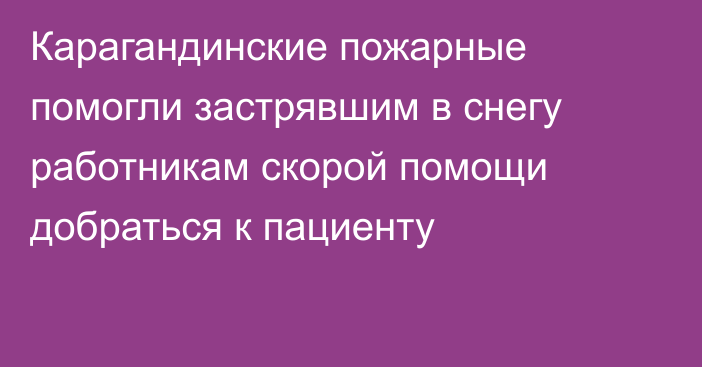 Карагандинские пожарные помогли застрявшим в снегу работникам скорой помощи добраться к пациенту