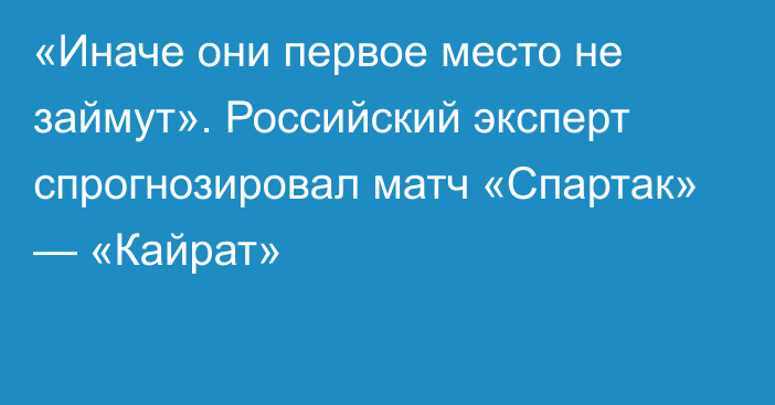 «Иначе они первое место не займут». Российский эксперт спрогнозировал матч «Спартак» — «Кайрат»