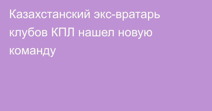 Казахстанский экс-вратарь клубов КПЛ нашел новую команду