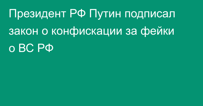 Президент РФ Путин подписал закон о конфискации за фейки о ВС РФ