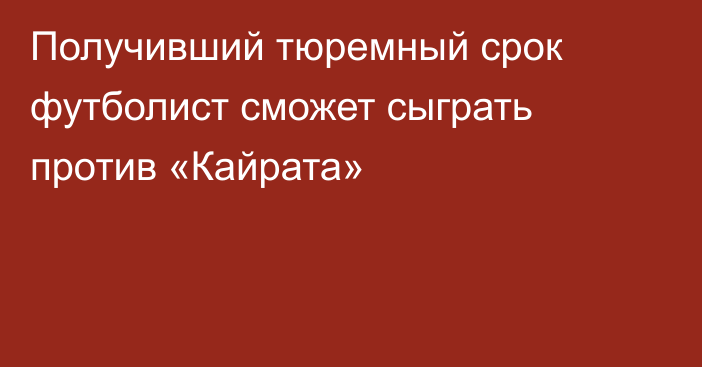 Получивший тюремный срок футболист сможет сыграть против «Кайрата»