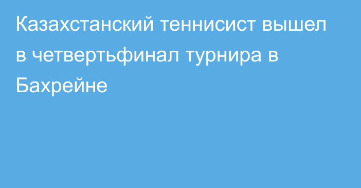 Казахстанский теннисист вышел в четвертьфинал турнира в Бахрейне