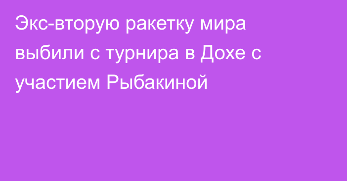 Экс-вторую ракетку мира выбили с турнира в Дохе с участием Рыбакиной