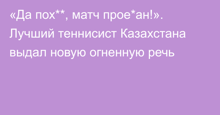 «Да пох**, матч прое*ан!». Лучший теннисист Казахстана выдал новую огненную речь