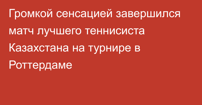 Громкой сенсацией завершился матч лучшего теннисиста Казахстана на турнире в Роттердаме