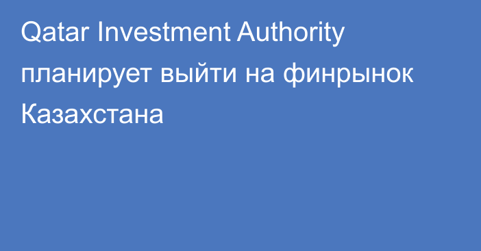 Qatar Investment Authority планирует выйти на финрынок Казахстана