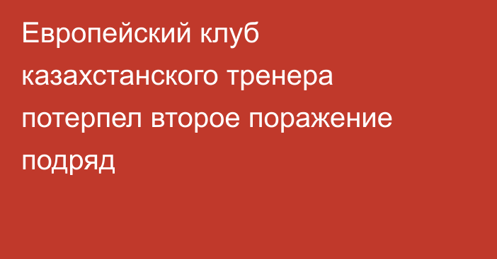 Европейский клуб казахстанского тренера потерпел второе поражение подряд