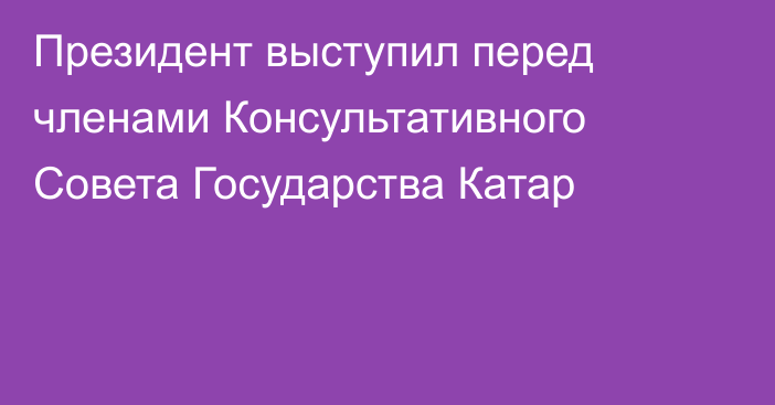 Президент выступил перед членами Консультативного Совета Государства Катар