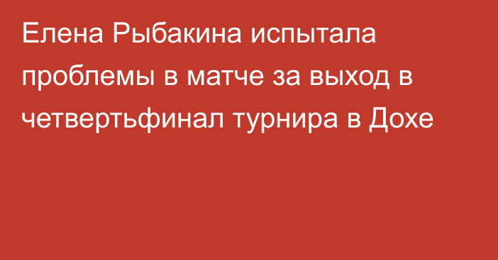 Елена Рыбакина испытала проблемы в матче за выход в четвертьфинал турнира в Дохе