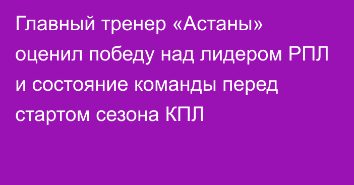 Главный тренер «Астаны» оценил победу над лидером РПЛ и состояние команды перед стартом сезона КПЛ