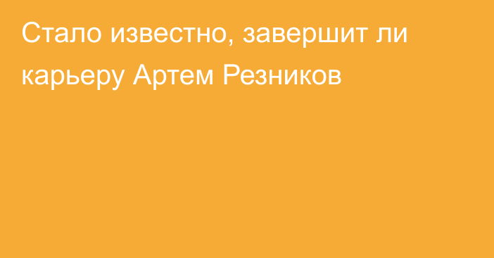 Стало известно, завершит ли карьеру Артем Резников