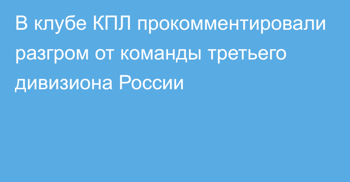 В клубе КПЛ прокомментировали разгром от команды третьего дивизиона России