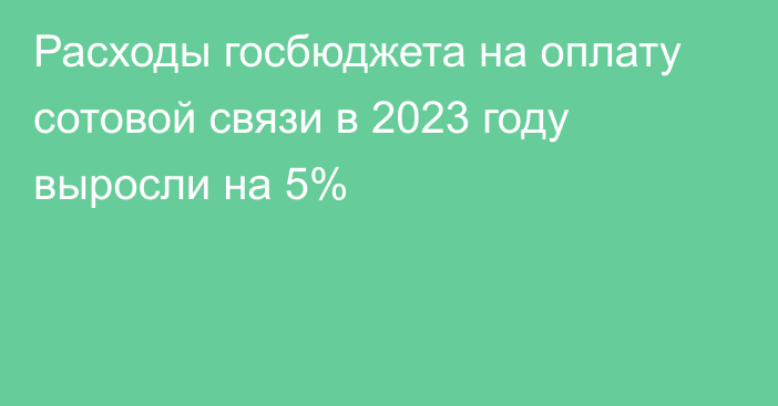 Расходы госбюджета на оплату сотовой связи в 2023 году выросли на 5%