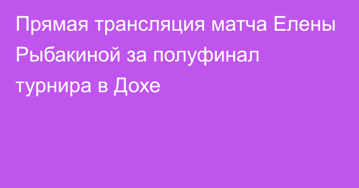 Прямая трансляция матча Елены Рыбакиной за полуфинал турнира в Дохе