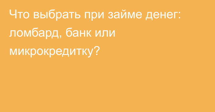 Что выбрать при займе денег: ломбард, банк или микрокредитку?