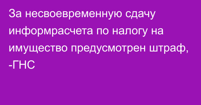 За несвоевременную сдачу информрасчета по налогу на имущество предусмотрен штраф, -ГНС