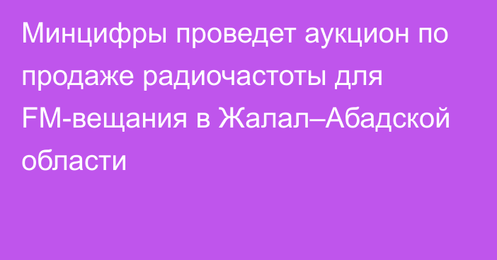 Минцифры проведет аукцион по продаже радиочастоты для FM-вещания в Жалал–Абадской области