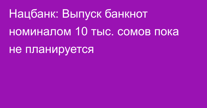 Нацбанк: Выпуск банкнот номиналом 10 тыс. сомов пока не планируется