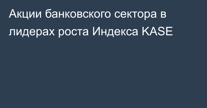 Акции банковского сектора в лидерах роста Индекса KASE