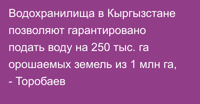 Водохранилища в Кыргызстане позволяют гарантировано подать воду на 250 тыс. га орошаемых земель из 1 млн га, - Торобаев