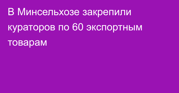 В Минсельхозе закрепили кураторов по 60 экспортным товарам