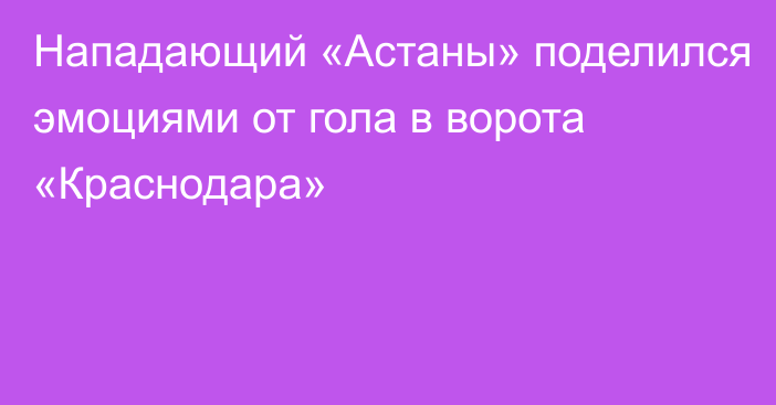 Нападающий «Астаны» поделился эмоциями от гола в ворота «Краснодара»