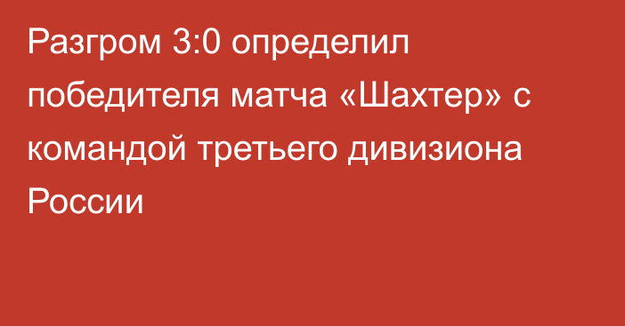 Разгром 3:0 определил победителя матча «Шахтер» с командой третьего дивизиона России