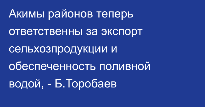 Акимы районов теперь ответственны за экспорт сельхозпродукции и обеспеченность поливной водой, - Б.Торобаев