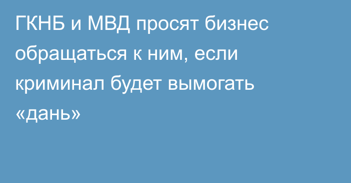 ГКНБ и МВД просят бизнес обращаться к ним, если криминал будет вымогать «дань»