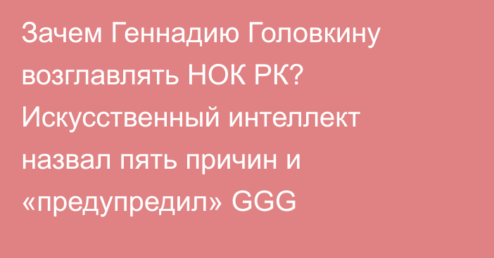 Зачем Геннадию Головкину возглавлять НОК РК? Искусственный интеллект назвал пять причин и «предупредил» GGG