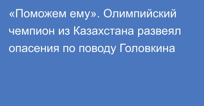 «Поможем ему». Олимпийский чемпион из Казахстана развеял опасения по поводу Головкина