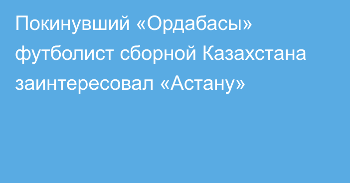 Покинувший «Ордабасы» футболист сборной Казахстана заинтересовал «Астану»