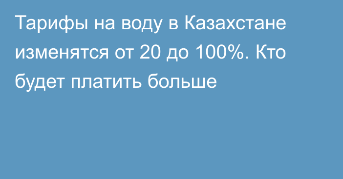 Тарифы на воду в Казахстане изменятся от 20 до 100%. Кто будет платить больше