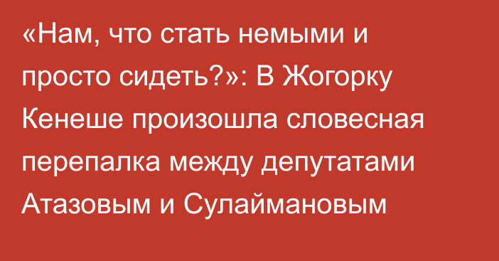 «Нам, что стать немыми и просто сидеть?»: В Жогорку Кенеше произошла словесная перепалка между депутатами Атазовым и Сулаймановым